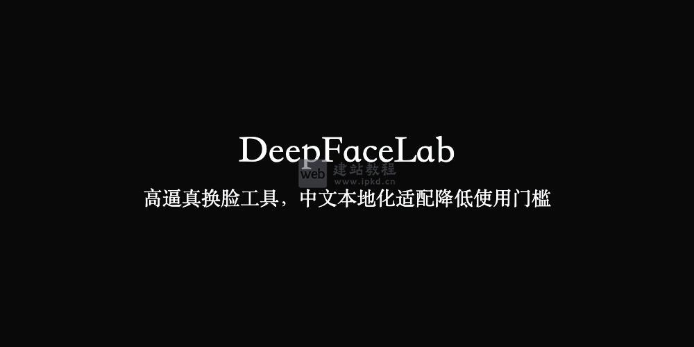 DeepFaceLab：高逼真换脸工具，中文本地化适配降低使用门槛