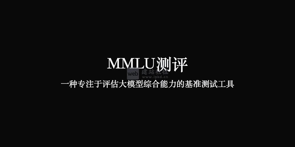 MMLU测评官网：一种专注于评估大模型综合能力的基准测试工具
